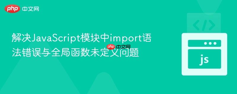 解决JavaScript模块中import语法错误与全局函数未定义问题