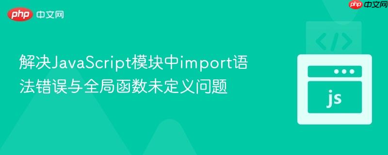 解决JavaScript模块中import语法错误与全局函数未定义问题