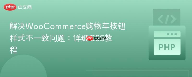 解决WooCommerce购物车按钮样式不一致问题：详细CSS教程