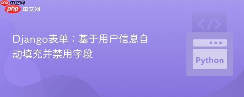 Django表单：基于用户信息自动填充并禁用字段