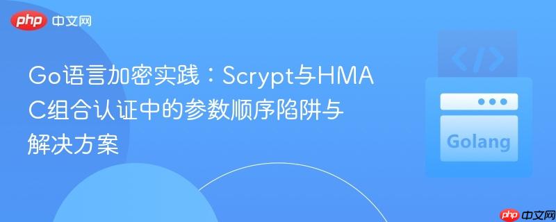 Go语言加密实践：Scrypt与HMAC组合认证中的参数顺序陷阱与解决方案