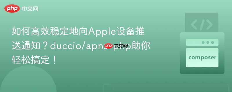 如何高效稳定地向Apple设备推送通知？duccio/apns-php助你轻松搞定！
