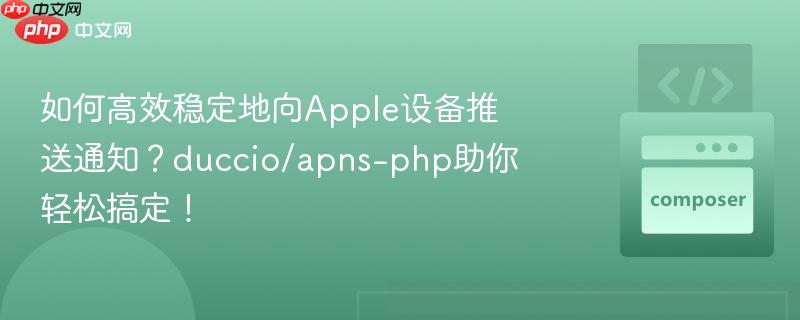 如何高效稳定地向apple设备推送通知?duccio/apns-php助你轻松搞定!