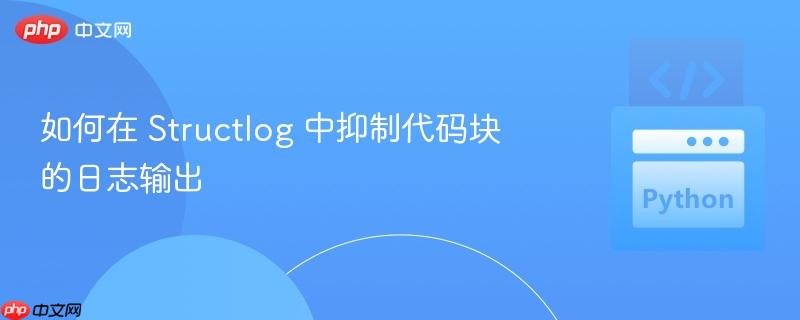 如何在 structlog 中抑制代码块的日志输出