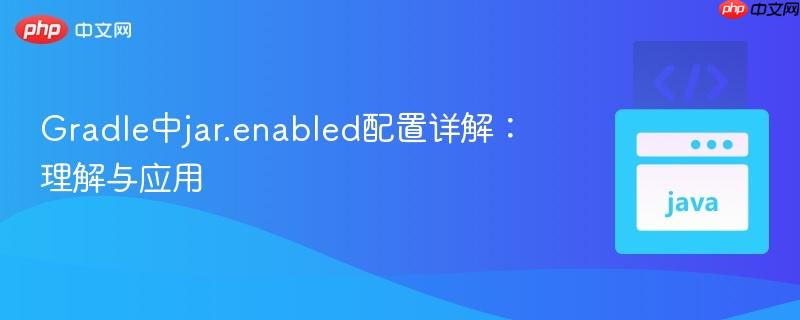 Gradle中jar.enabled配置详解：理解与应用