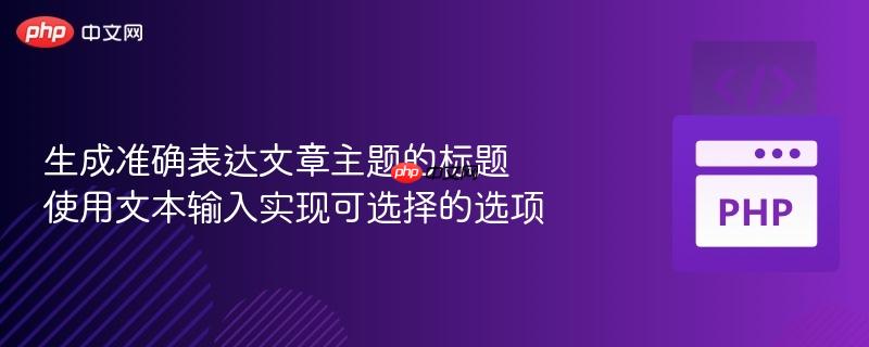 生成准确表达文章主题的标题
使用文本输入实现可选择的选项