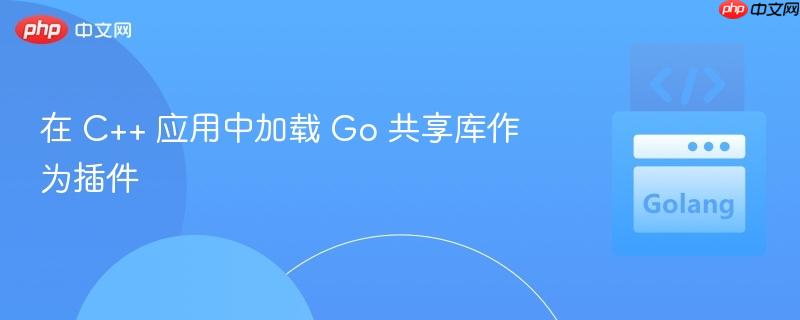 在 C++ 应用中加载 Go 共享库作为插件