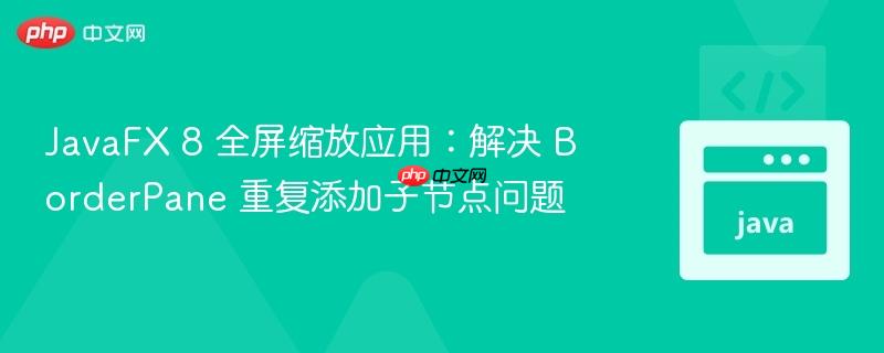 JavaFX 8 全屏缩放应用:解决 BorderPane 重复添加子节点问题