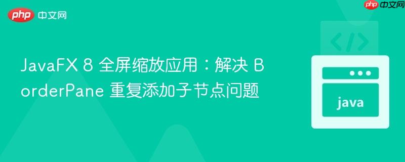 javafx 8 全屏缩放应用:解决 borderpane 重复添加子节点问题