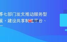 工信部等七部门发文推动服务型制造发展，建设共享制造平台、共享工厂