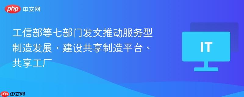 工信部等七部门发文推动服务型制造发展,建设共享制造平台、共享工厂