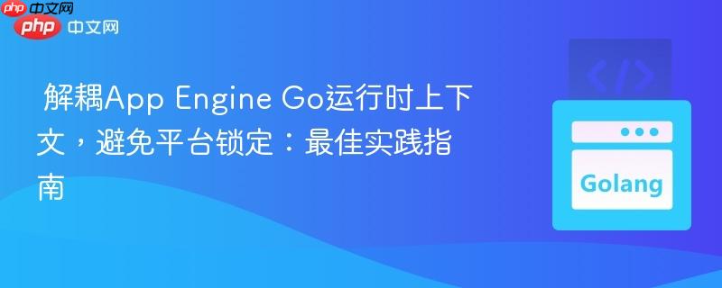 解耦App Engine Go运行时上下文,避免平台锁定:最佳实践指南