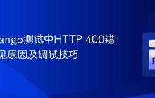 解决Django测试中HTTP 400错误的常见原因及调试技巧