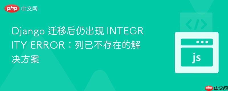 Django 迁移后仍出现 INTEGRITY ERROR：列已不存在的解决方案