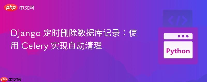 Django 定时删除数据库记录：使用 Celery 实现自动清理
