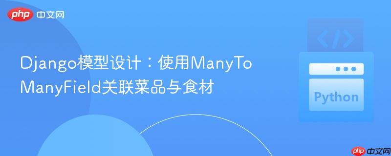 Django模型设计：使用ManyToManyField关联菜品与食材