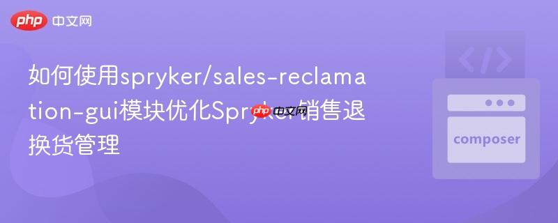 如何使用spryker/sales-reclamation-gui模块优化Spryker销售退换货管理