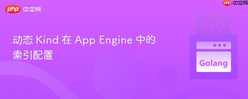 动态 Kind 在 App Engine 中的索引配置