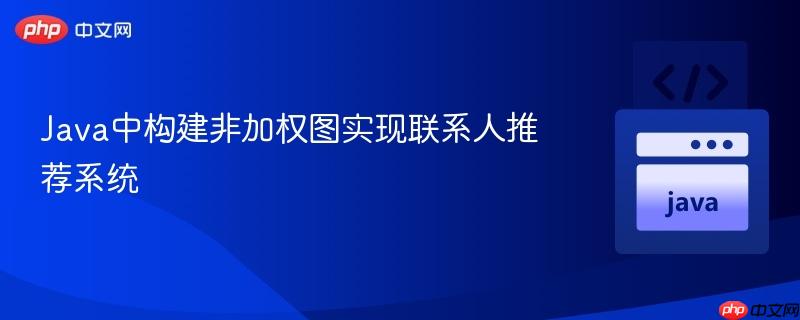 Java中构建非加权图实现联系人推荐系统