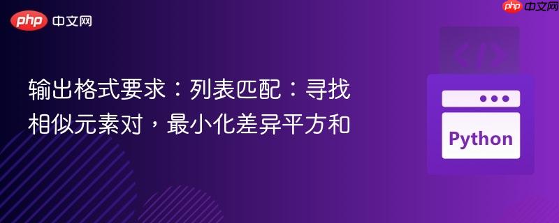 输出格式要求：列表匹配：寻找相似元素对，最小化差异平方和
