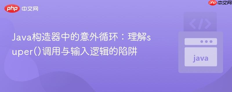 Java构造器中的意外循环：理解super()调用与输入逻辑的陷阱