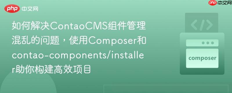 如何解决ContaoCMS组件管理混乱的问题，使用Composer和contao-components/installer助你构建高效项目