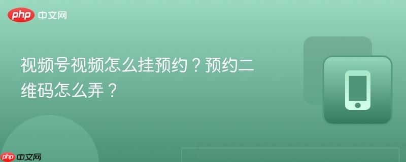 視頻號(hào)視頻怎么掛預(yù)約？預(yù)約二維碼怎么弄？