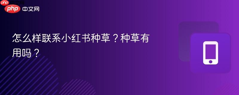 怎么样联系小红书种草？种草有用吗？