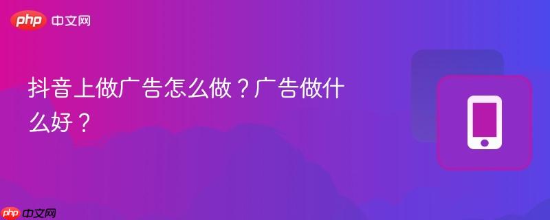 抖音上做广告怎么做？广告做什么好？