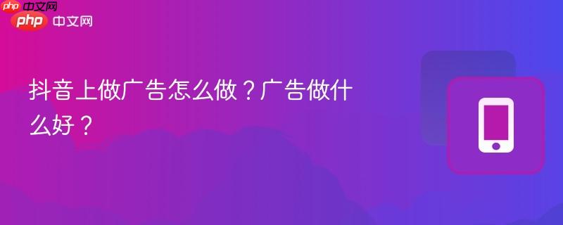 抖音上做廣告怎么做？廣告做什么好？