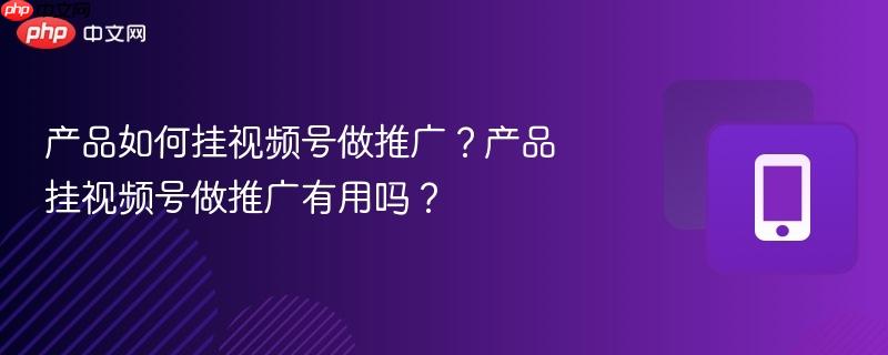 产品如何挂视频号做推广？产品挂视频号做推广有用吗？