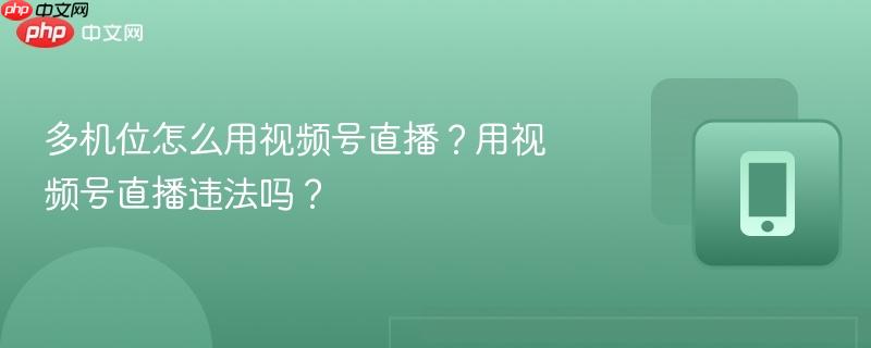 多机位怎么用视频号直播？用视频号直播违法吗？