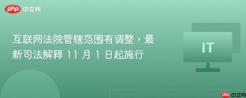 互联网法院管辖范围有调整，最新司法解释 11 月 1 日起施行
