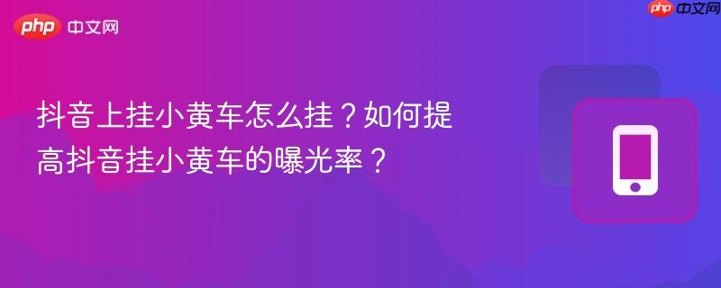 抖音上挂小黄车怎么挂？如何提高抖音挂小黄车的曝光率？