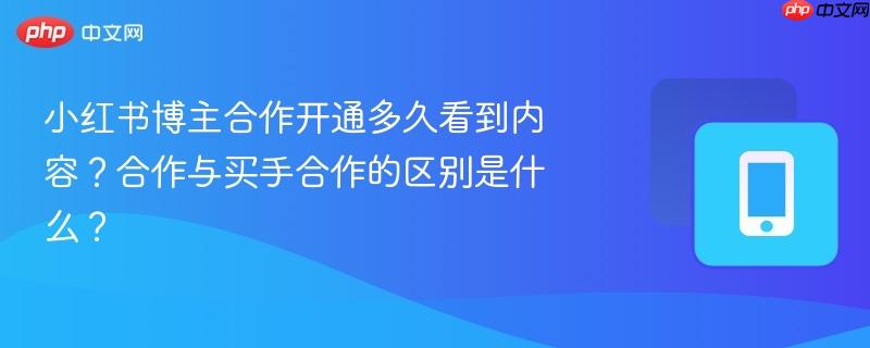小红书博主合作开通多久看到内容？合作与买手合作的区别是什么？