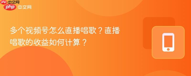 多个视频号怎么直播唱歌？直播唱歌的收益如何计算？