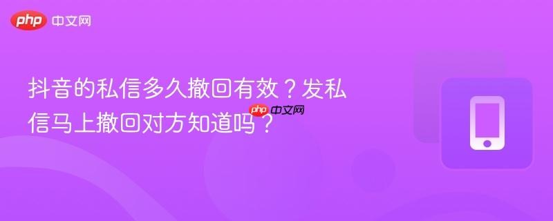 抖音的私信多久撤回有效？发私信马上撤回对方知道吗？