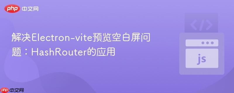 解决Electron-vite预览空白屏问题：HashRouter的应用