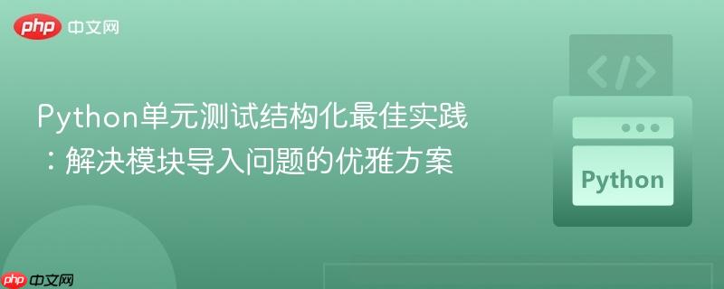 Python单元测试结构化最佳实践:解决模块导入问题的优雅方案