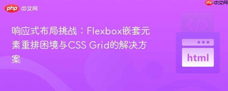 响应式布局挑战：Flexbox嵌套元素重排困境与CSS Grid的解决方案
