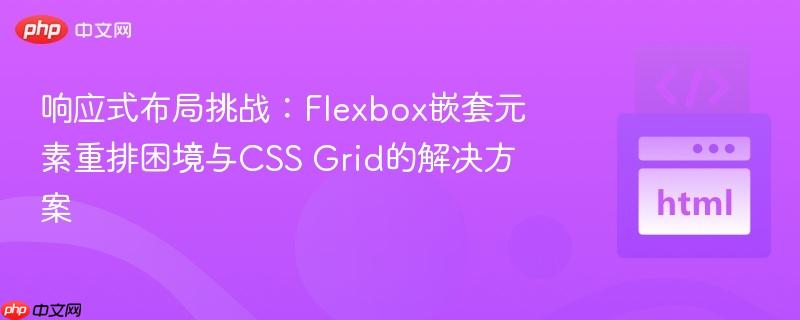 响应式布局挑战：Flexbox嵌套元素重排困境与CSS Grid的解决方案