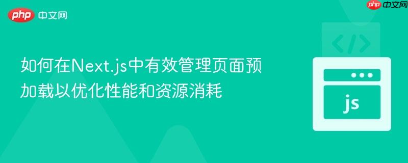 如何在Next.js中有效管理页面预加载以优化性能和资源消耗