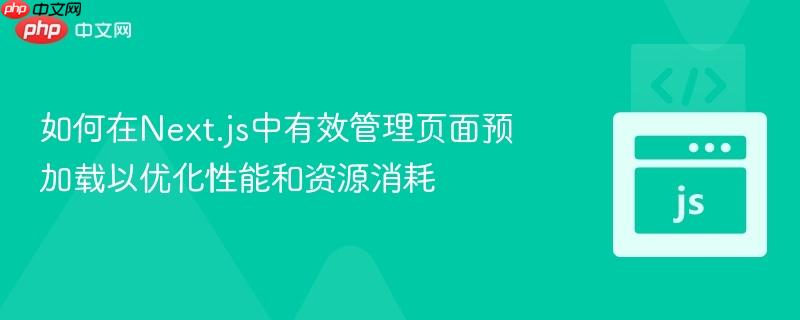 如何在Next.js中有效管理页面预加载以优化性能和资源消耗
