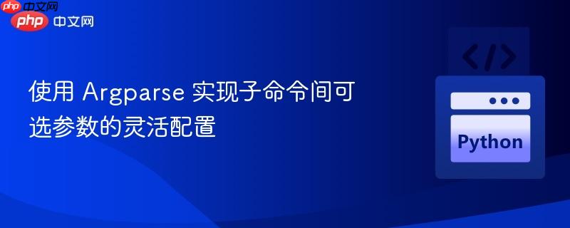 使用 argparse 实现子命令间可选参数的灵活配置