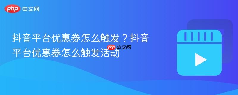 抖音平台优惠券怎么触发?抖音平台优惠券怎么触发活动
