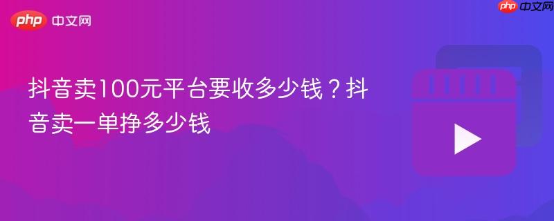抖音卖100元平台要收多少钱？抖音卖一单挣多少钱