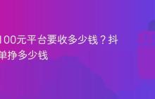 抖音卖100元平台要收多少钱？抖音卖一单挣多少钱