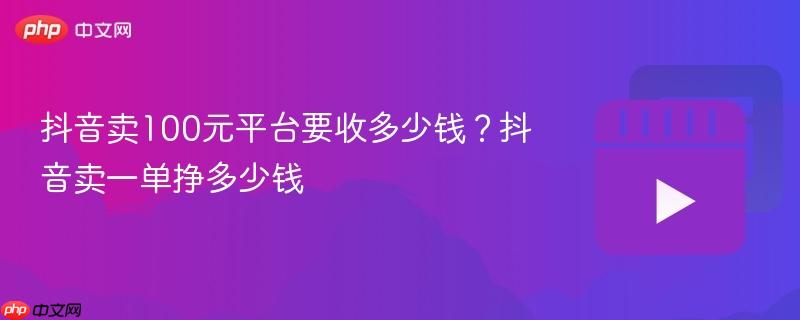 抖音卖100元平台要收多少钱?抖音卖一单挣多少钱