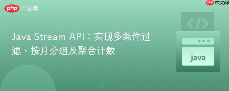 Java Stream API:实现多条件过滤、按月分组及聚合计数