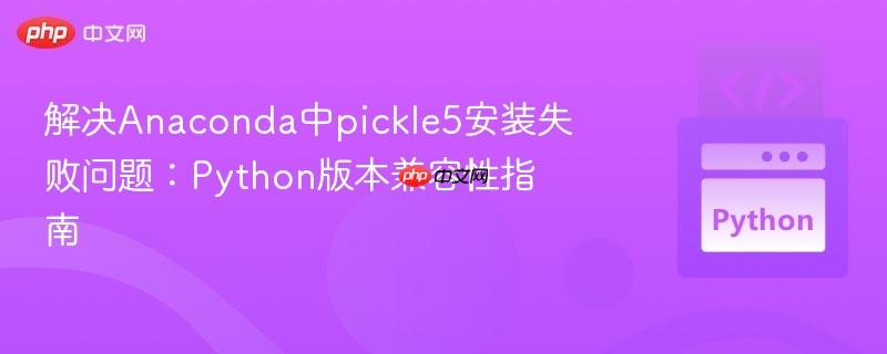 解决Anaconda中pickle5安装失败问题:Python版本兼容性指南